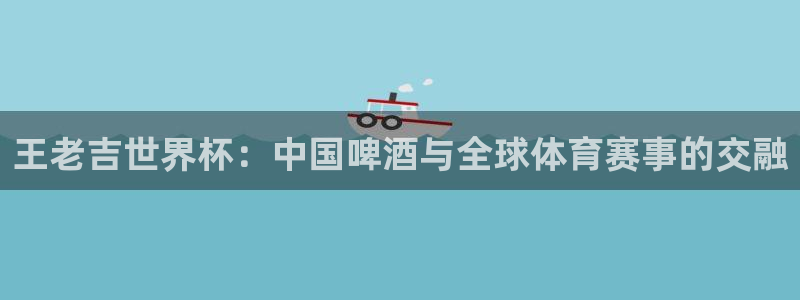 世界杯：王老吉世界杯：中国啤酒与全球体育赛事的交融