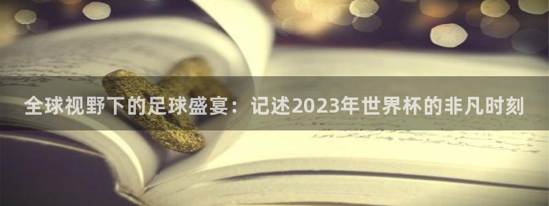 世界杯亚洲区预选赛赛程：全球视野下的足球盛宴：记述2023年世界杯的非凡时刻